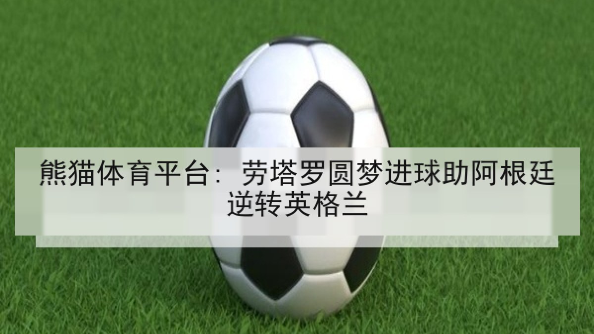 熊猫体育平台: 劳塔罗圆梦进球助阿根廷逆转英格兰