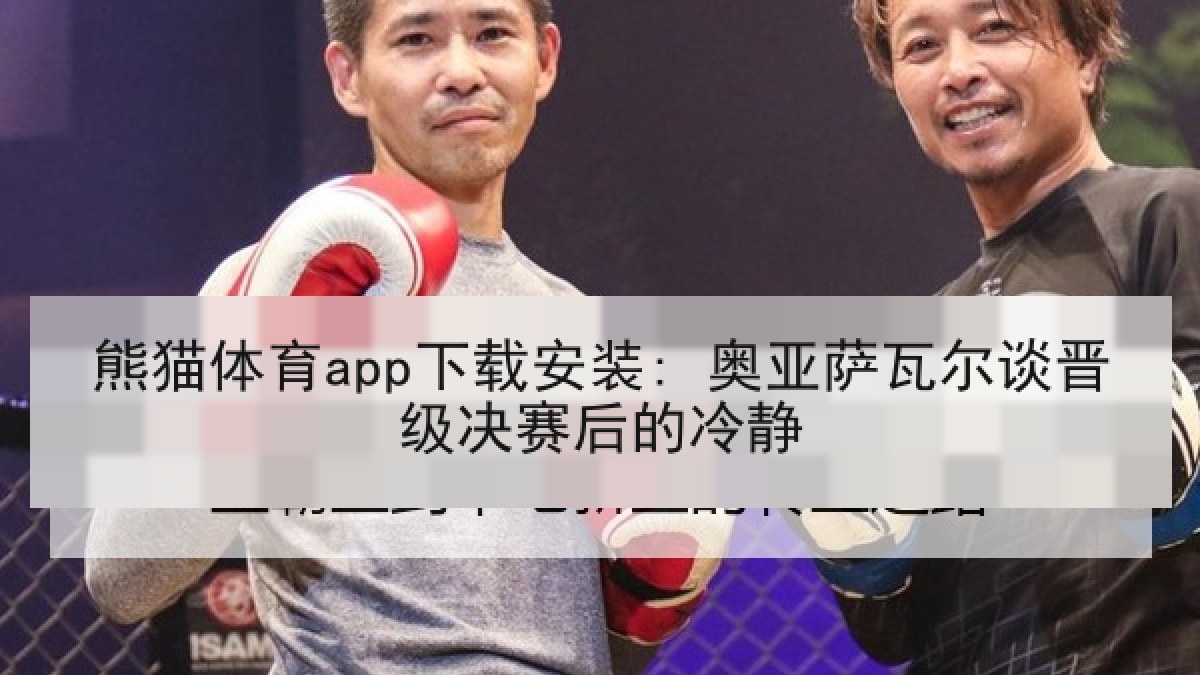 熊猫体育app下载安装: 奥亚萨瓦尔谈晋级决赛后的冷静 熊猫体育app下载安装: 奥亚萨瓦尔谈晋级决赛后的冷静