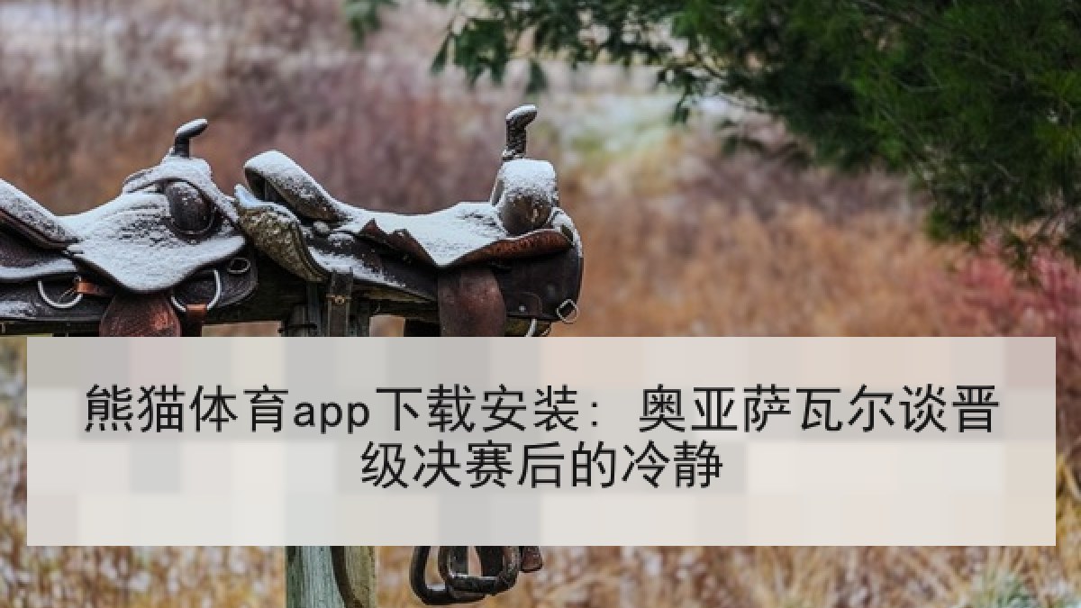 熊猫体育app下载安装: 奥亚萨瓦尔谈晋级决赛后的冷静 熊猫体育app下载安装: 奥亚萨瓦尔谈晋级决赛后的冷静